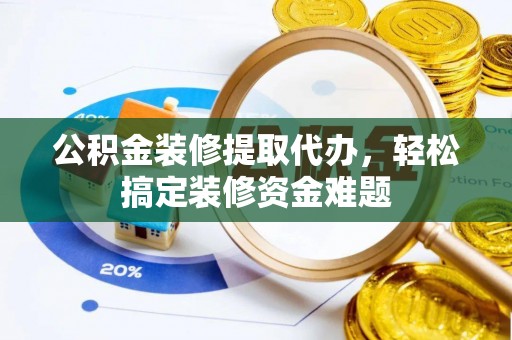屯溪公积金装修提取代办，轻松搞定装修资金难题