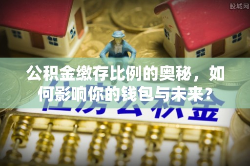 屯溪公积金缴存比例的奥秘，如何影响你的钱包与未来？