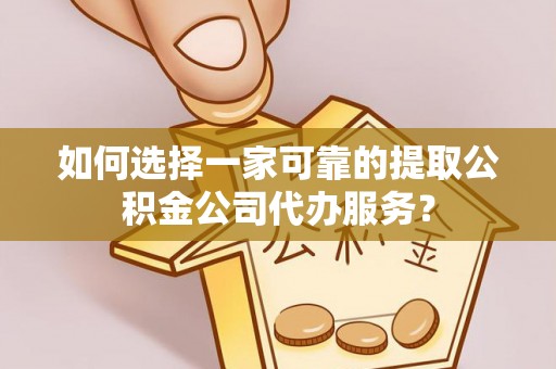 屯溪如何选择一家可靠的提取公积金公司代办服务？