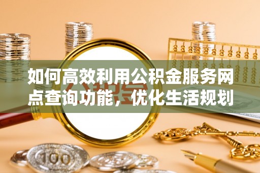 屯溪如何高效利用公积金服务网点查询功能，优化生活规划