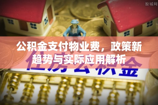 屯溪公积金支付物业费，政策新趋势与实际应用解析