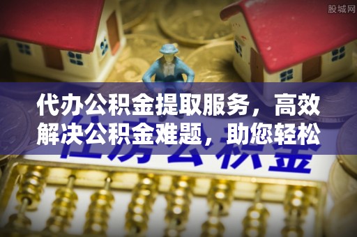 屯溪代办公积金提取服务，高效解决公积金难题，助您轻松提取公积金