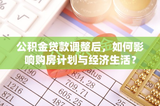 屯溪公积金贷款调整后，如何影响购房计划与经济生活？