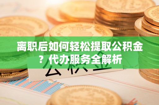 屯溪离职后如何轻松提取公积金？代办服务全解析