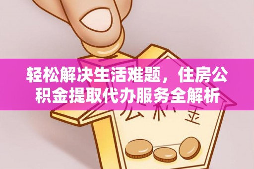 屯溪轻松解决生活难题，住房公积金提取代办服务全解析