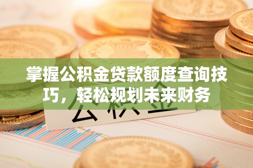 屯溪掌握公积金贷款额度查询技巧，轻松规划未来财务