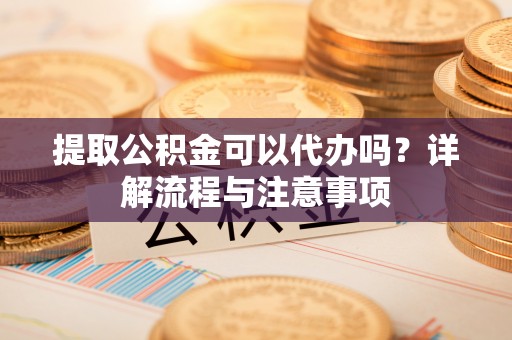 屯溪提取公积金可以代办吗？详解流程与注意事项