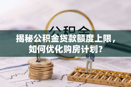 屯溪揭秘公积金贷款额度上限，如何优化购房计划？