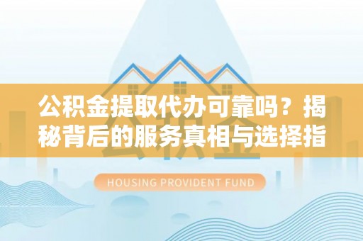 屯溪公积金提取代办可靠吗？揭秘背后的服务真相与选择指南