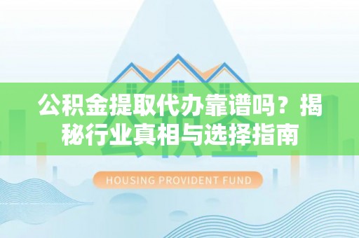 屯溪公积金提取代办靠谱吗？揭秘行业真相与选择指南