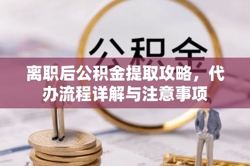 屯溪离职后公积金提取攻略，代办流程详解与注意事项