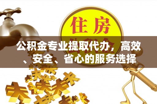 屯溪公积金专业提取代办，高效、安全、省心的服务选择