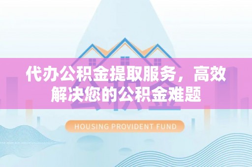 屯溪代办公积金提取服务，高效解决您的公积金难题