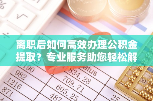 屯溪离职后如何高效办理公积金提取？专业服务助您轻松解决