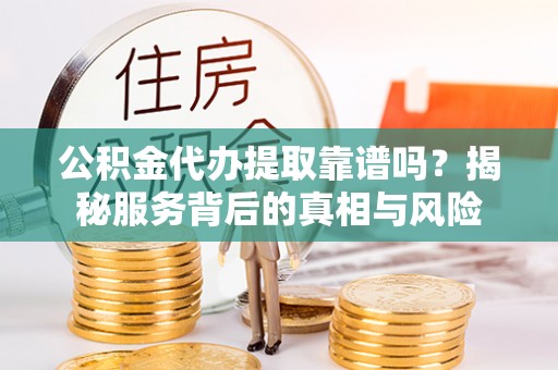 屯溪公积金代办提取靠谱吗？揭秘服务背后的真相与风险