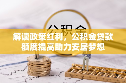屯溪解读政策红利，公积金贷款额度提高助力安居梦想