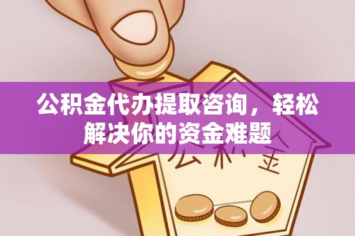 屯溪公积金代办提取咨询，轻松解决你的资金难题