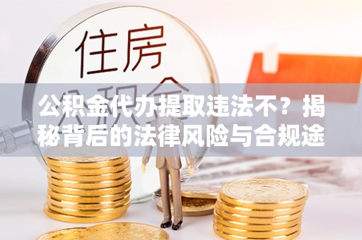 屯溪公积金代办提取违法不？揭秘背后的法律风险与合规途径