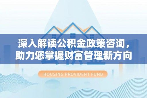 屯溪深入解读公积金政策咨询，助力您掌握财富管理新方向