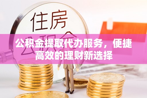 屯溪公积金提取代办服务，便捷高效的理财新选择