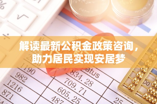 屯溪解读最新公积金政策咨询，助力居民实现安居梦