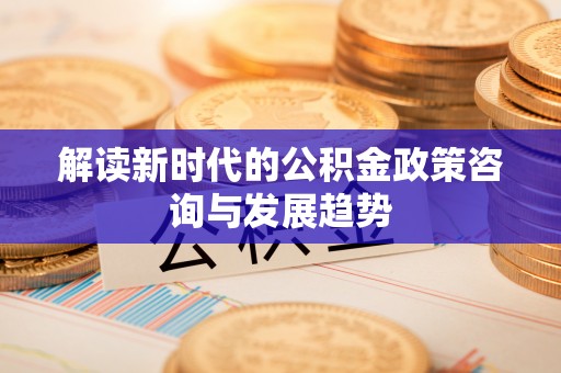 屯溪解读新时代的公积金政策咨询与发展趋势