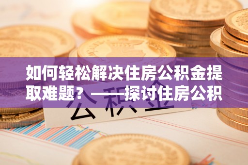 屯溪如何轻松解决住房公积金提取难题？——探讨住房公积金提取代办服务