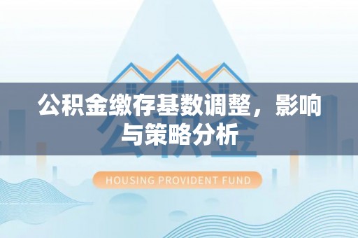 屯溪公积金缴存基数调整，影响与策略分析