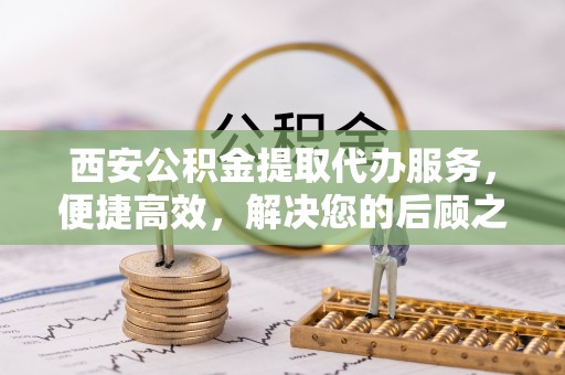 屯溪西安公积金提取代办服务，便捷高效，解决您的后顾之忧