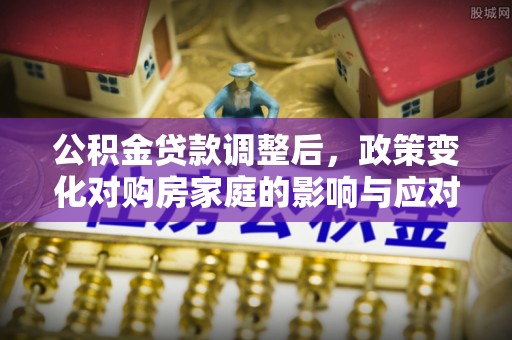 屯溪公积金贷款调整后，政策变化对购房家庭的影响与应对策略