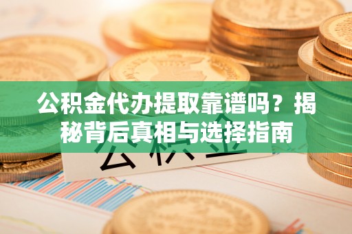 屯溪公积金代办提取靠谱吗？揭秘背后真相与选择指南