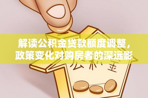 屯溪解读公积金贷款额度调整，政策变化对购房者的深远影响