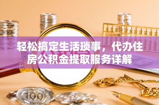屯溪轻松搞定生活琐事，代办住房公积金提取服务详解