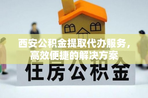 屯溪西安公积金提取代办服务，高效便捷的解决方案