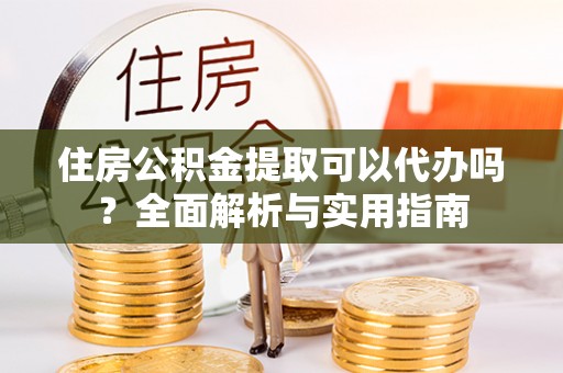 屯溪住房公积金提取可以代办吗？全面解析与实用指南