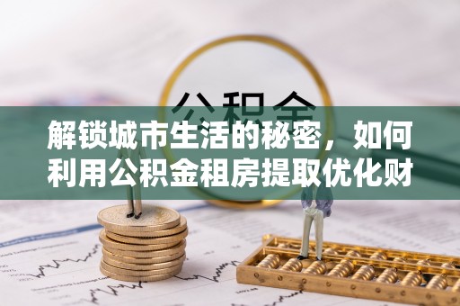 屯溪解锁城市生活的秘密，如何利用公积金租房提取优化财务规划