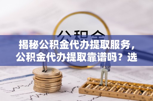 屯溪揭秘公积金代办提取服务，公积金代办提取靠谱吗？选择需谨慎