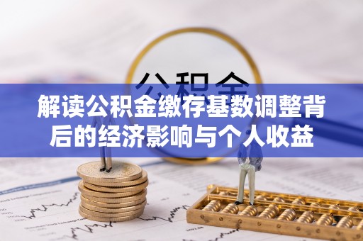 屯溪解读公积金缴存基数调整背后的经济影响与个人收益