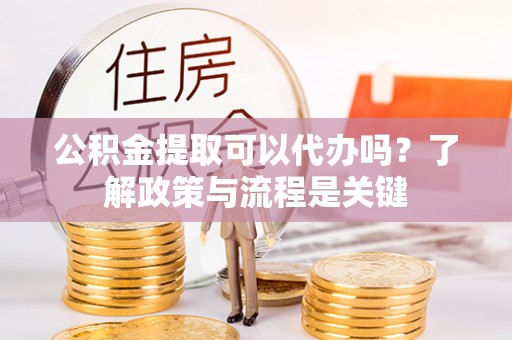 屯溪公积金提取可以代办吗？了解政策与流程是关键