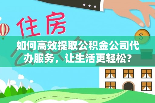 屯溪如何高效提取公积金公司代办服务，让生活更轻松？