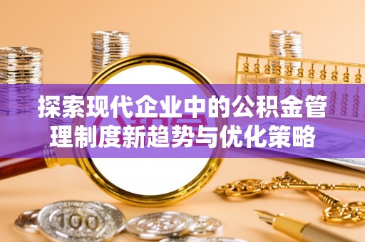 屯溪探索现代企业中的公积金管理制度新趋势与优化策略