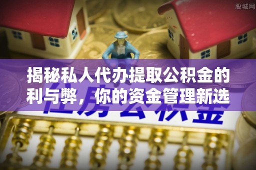 屯溪揭秘私人代办提取公积金的利与弊，你的资金管理新选择