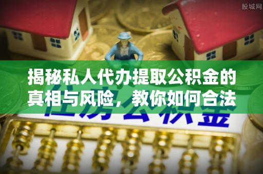 屯溪揭秘私人代办提取公积金的真相与风险，教你如何合法高效操作