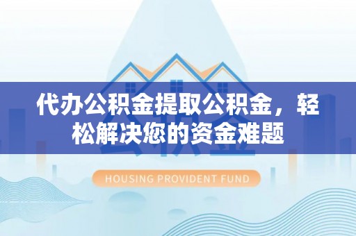 屯溪代办公积金提取公积金，轻松解决您的资金难题