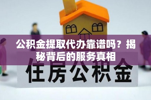 屯溪公积金提取代办靠谱吗？揭秘背后的服务真相