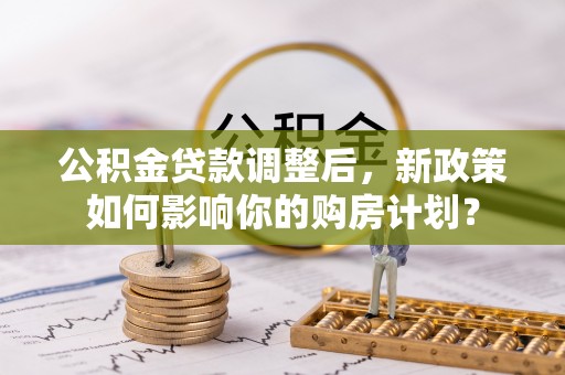 屯溪公积金贷款调整后，新政策如何影响你的购房计划？