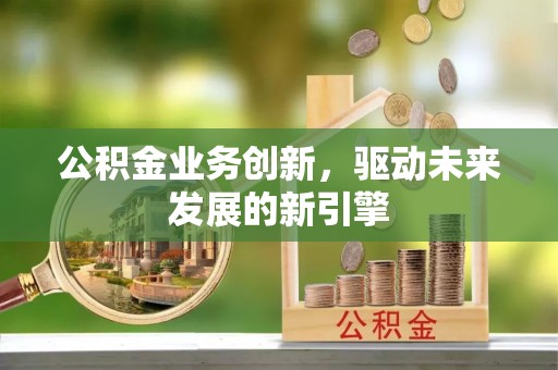 屯溪公积金业务创新，驱动未来发展的新引擎