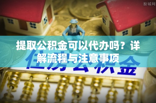 屯溪提取公积金可以代办吗？详解流程与注意事项