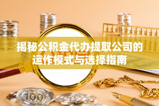 屯溪揭秘公积金代办提取公司的运作模式与选择指南