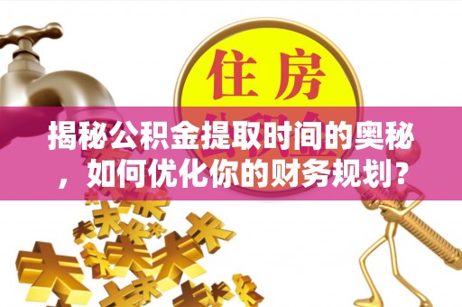 屯溪揭秘公积金提取时间的奥秘，如何优化你的财务规划？